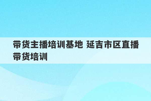 带货主播培训基地 延吉市区直播带货培训