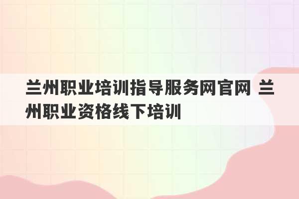 兰州职业培训指导服务网官网 兰州职业资格线下培训