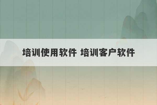 培训使用软件 培训客户软件