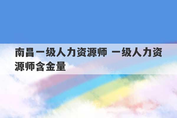 南昌一级人力资源师 一级人力资源师含金量