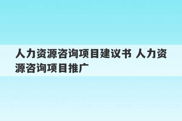 人力资源咨询项目建议书 人力资源咨询项目推广