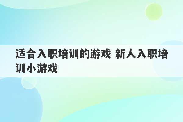 适合入职培训的游戏 新人入职培训小游戏