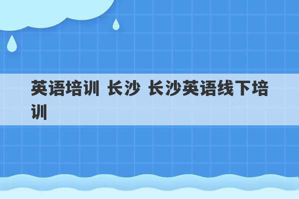 英语培训 长沙 长沙英语线下培训