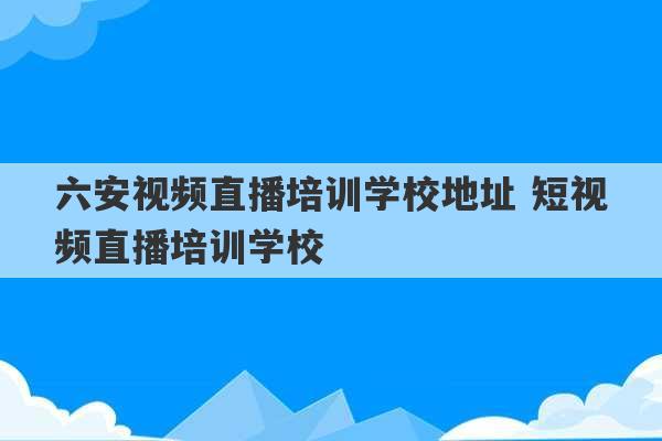 六安视频直播培训学校地址 短视频直播培训学校