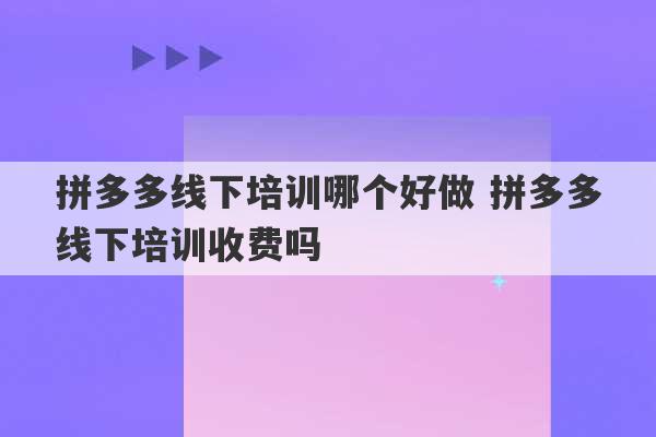 拼多多线下培训哪个好做 拼多多线下培训收费吗