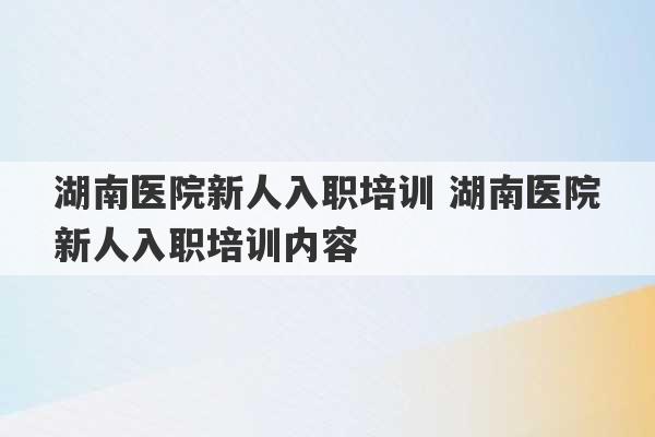 湖南医院新人入职培训 湖南医院新人入职培训内容