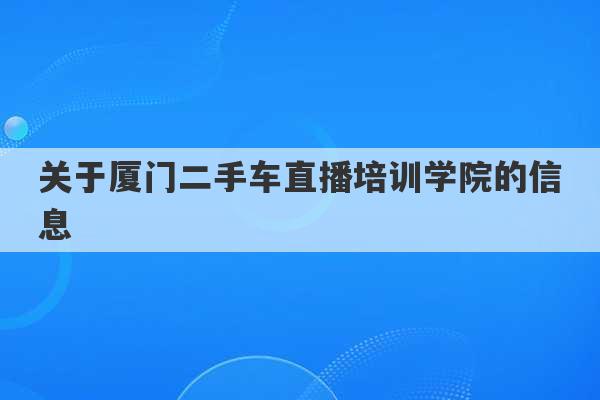 关于厦门二手车直播培训学院的信息