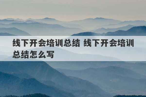 线下开会培训总结 线下开会培训总结怎么写