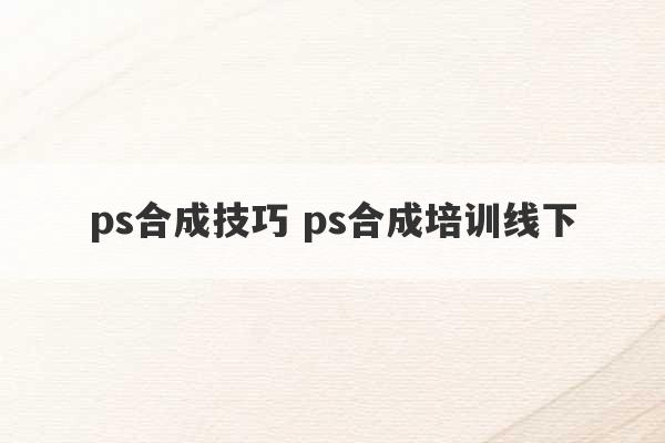 ps合成技巧 ps合成培训线下