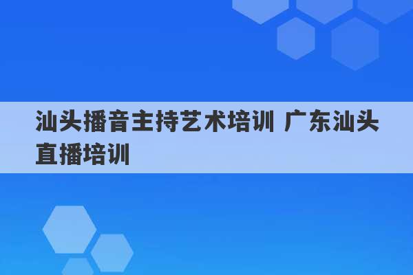 汕头播音主持艺术培训 广东汕头直播培训