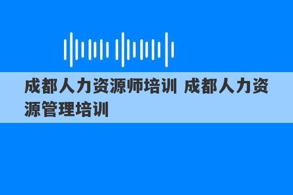 成都人力资源师培训 成都人力资源管理培训