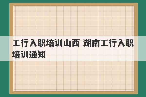 工行入职培训山西 湖南工行入职培训通知