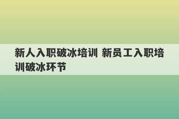 新人入职破冰培训 新员工入职培训破冰环节