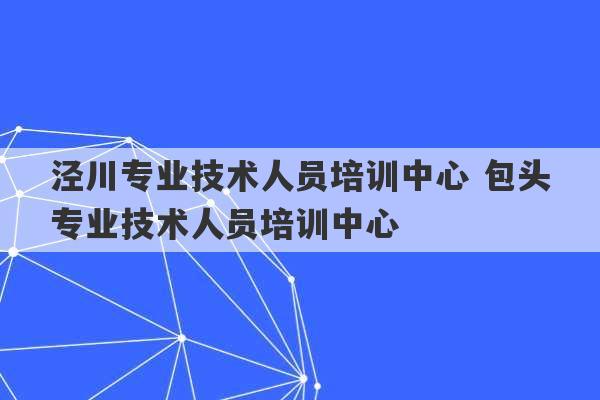 泾川专业技术人员培训中心 包头专业技术人员培训中心