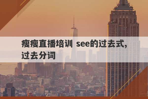 瘦瘦直播培训 see的过去式,过去分词