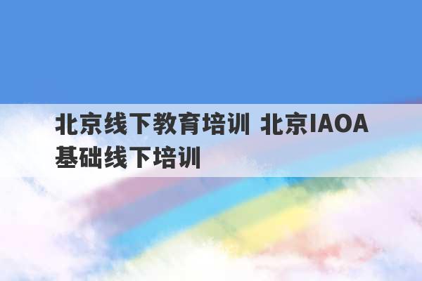 北京线下教育培训 北京IAOA基础线下培训