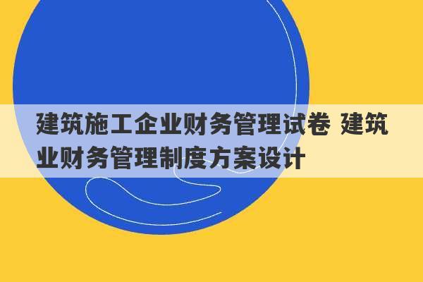 建筑施工企业财务管理试卷 建筑业财务管理制度方案设计