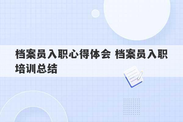 档案员入职心得体会 档案员入职培训总结