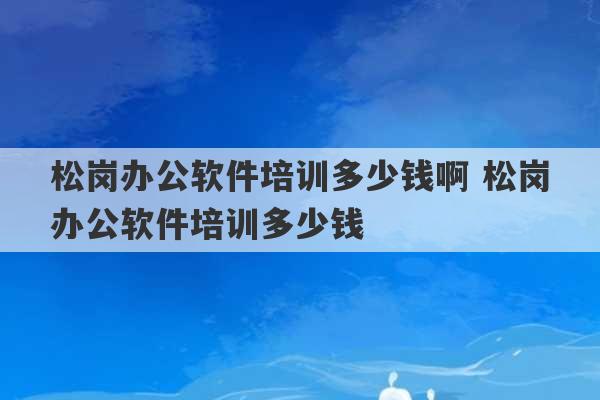 松岗办公软件培训多少钱啊 松岗办公软件培训多少钱