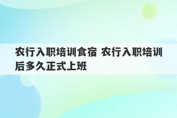 农行入职培训食宿 农行入职培训后多久正式上班