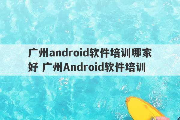 广州android软件培训哪家好 广州Android软件培训