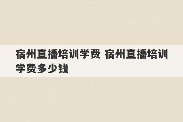 宿州直播培训学费 宿州直播培训学费多少钱