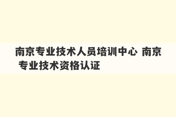 南京专业技术人员培训中心 南京 专业技术资格认证