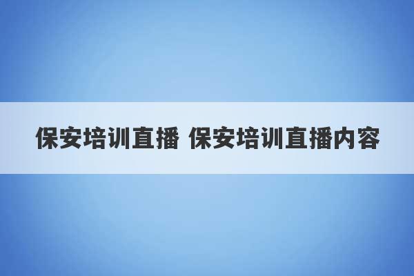 保安培训直播 保安培训直播内容