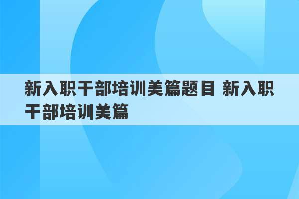 新入职干部培训美篇题目 新入职干部培训美篇