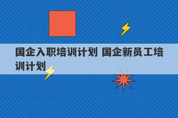 国企入职培训计划 国企新员工培训计划