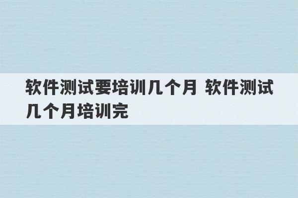 软件测试要培训几个月 软件测试几个月培训完