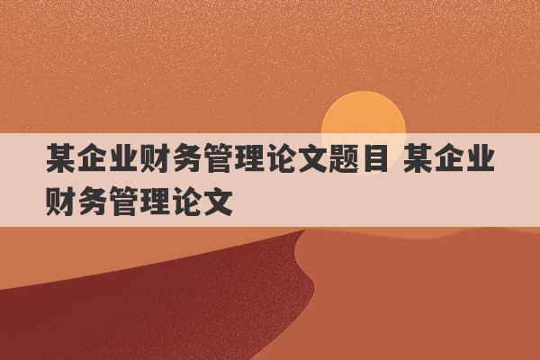 某企业财务管理论文题目 某企业财务管理论文