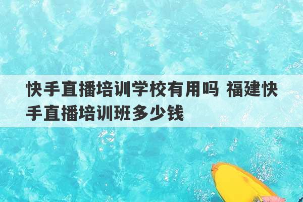 快手直播培训学校有用吗 福建快手直播培训班多少钱