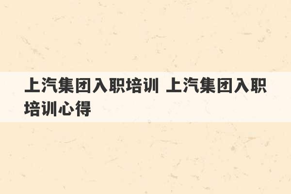 上汽集团入职培训 上汽集团入职培训心得