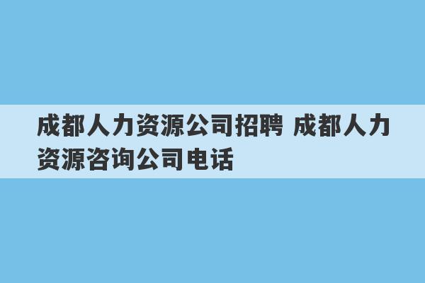 成都人力资源公司招聘 成都人力资源咨询公司电话