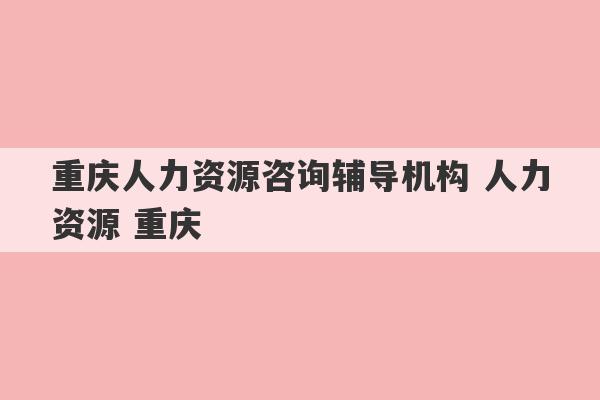 重庆人力资源咨询辅导机构 人力资源 重庆