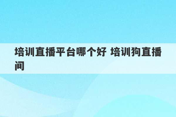 培训直播平台哪个好 培训狗直播间