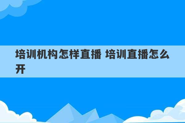 培训机构怎样直播 培训直播怎么开