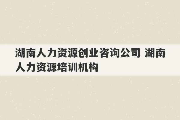 湖南人力资源创业咨询公司 湖南人力资源培训机构