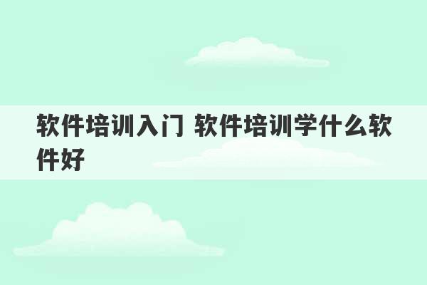 软件培训入门 软件培训学什么软件好