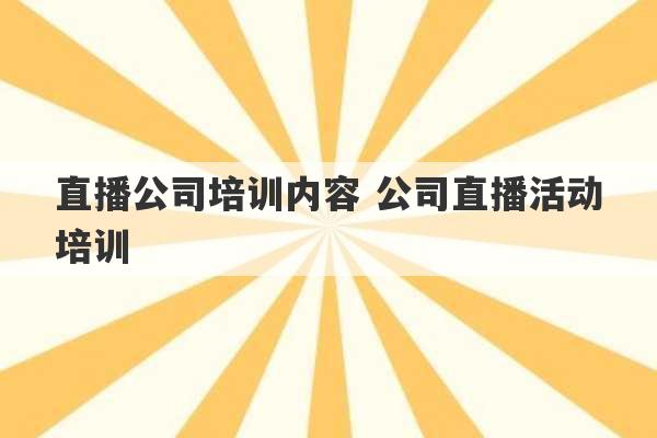 直播公司培训内容 公司直播活动培训