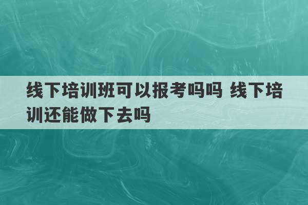 线下培训班可以报考吗吗 线下培训还能做下去吗