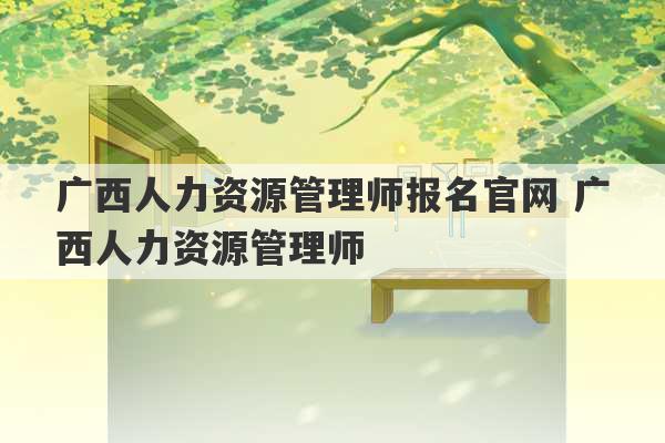 广西人力资源管理师报名官网 广西人力资源管理师