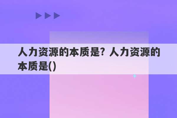 人力资源的本质是? 人力资源的本质是()