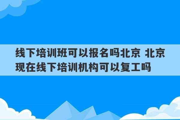 线下培训班可以报名吗北京 北京现在线下培训机构可以复工吗