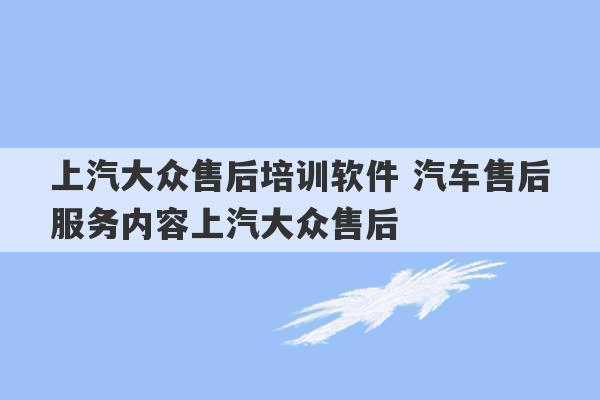 上汽大众售后培训软件 汽车售后服务内容上汽大众售后