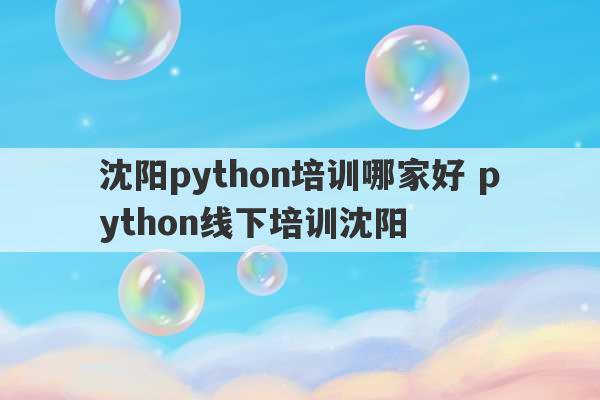 沈阳python培训哪家好 python线下培训沈阳