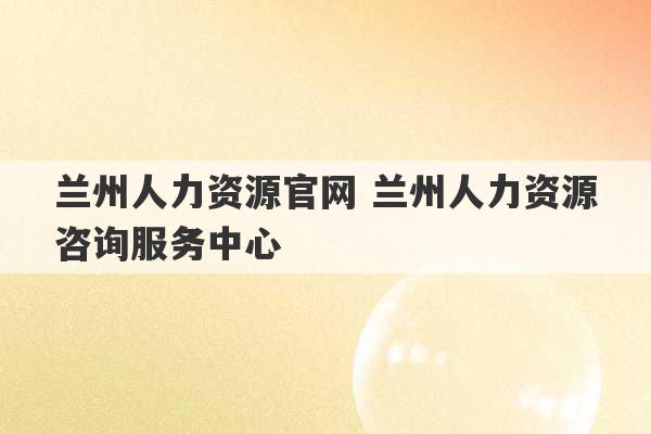 兰州人力资源官网 兰州人力资源咨询服务中心