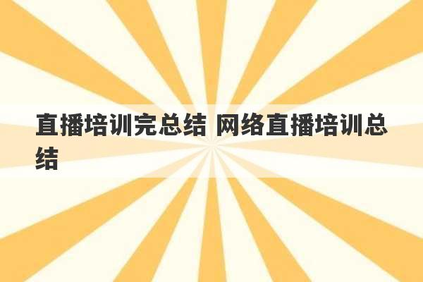 直播培训完总结 网络直播培训总结