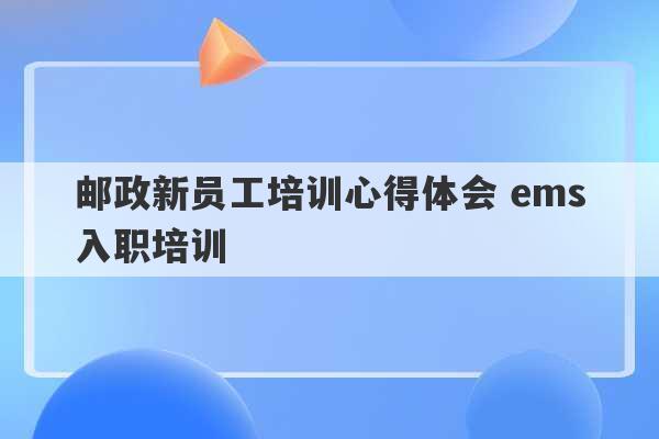 邮政新员工培训心得体会 ems入职培训